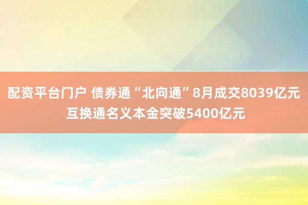 配资平台门户 债券通“北向通”8月成交8039亿元 互换通名义本金突破5400亿元