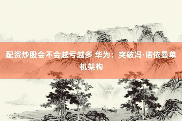 配资炒股会不会越亏越多 华为：突破冯·诺依曼单机架构