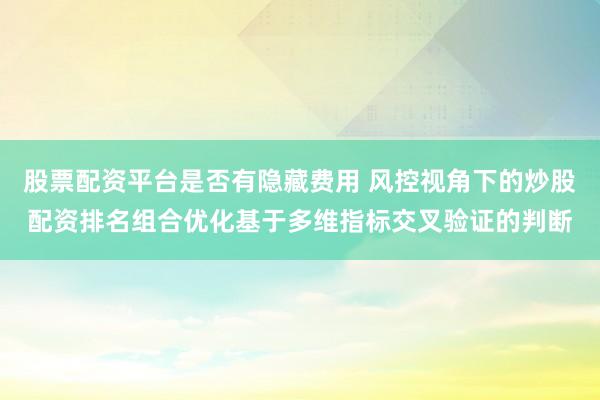 股票配资平台是否有隐藏费用 风控视角下的炒股配资排名组合优化基于多维指标交叉验证的判断