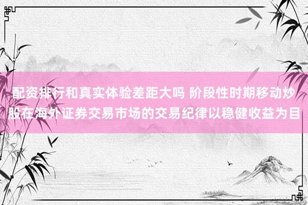 配资排行和真实体验差距大吗 阶段性时期移动炒股在海外证券交易市场的交易纪律以稳健收益为目