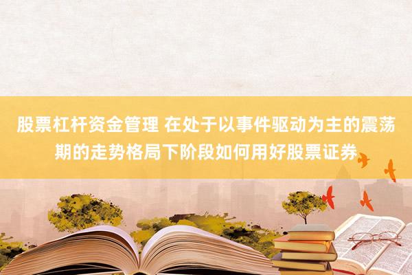 股票杠杆资金管理 在处于以事件驱动为主的震荡期的走势格局下阶段如何用好股票证券