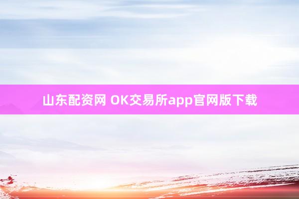 山东配资网 OK交易所app官网版下载