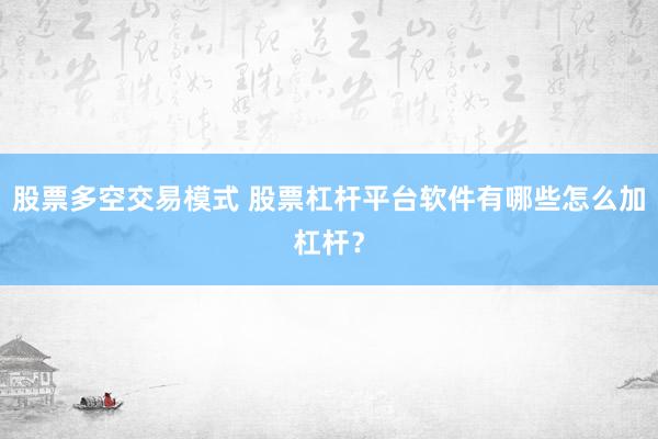 股票多空交易模式 股票杠杆平台软件有哪些怎么加杠杆？