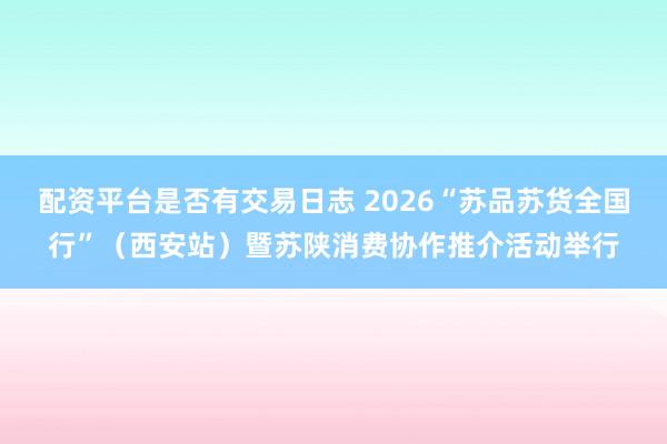 配资平台是否有交易日志 2026“苏品苏货全国行”（西安站）暨苏陕消费协作推介活动举行