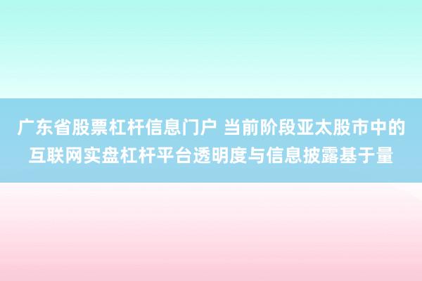 广东省股票杠杆信息门户 当前阶段亚太股市中的互联网实盘杠杆平台透明度与信息披露基于量