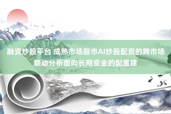 融资炒股平台 成熟市场股市AI炒股配资的跨市场联动分析面向长期资金的配置建