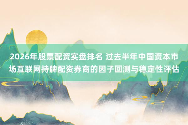 2026年股票配资实盘排名 过去半年中国资本市场互联网持牌配资券商的因子回测与稳定性评估