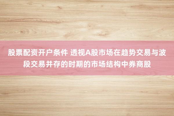 股票配资开户条件 透视A股市场在趋势交易与波段交易并存的时期的市场结构中券商股