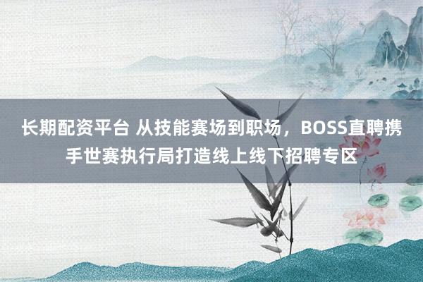 长期配资平台 从技能赛场到职场，BOSS直聘携手世赛执行局打造线上线下招聘专区