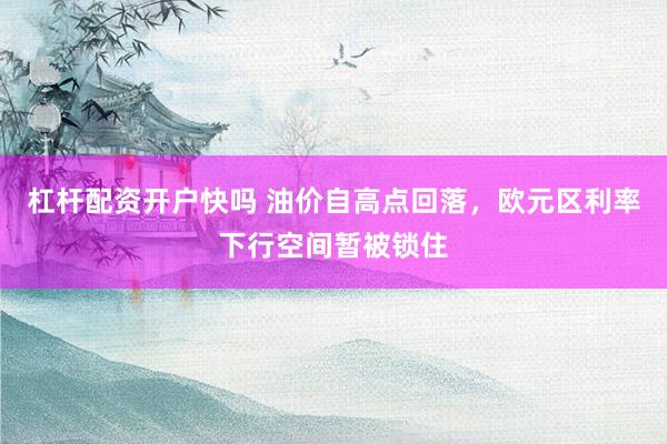 杠杆配资开户快吗 油价自高点回落,欧元区利率下行空间暂被锁住