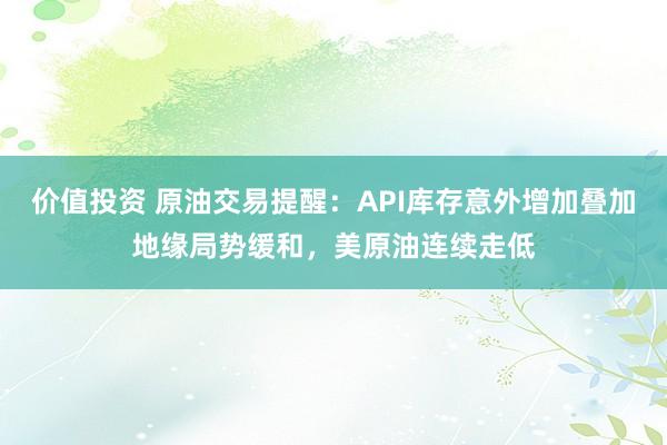 价值投资 原油交易提醒：API库存意外增加叠加地缘局势缓和，美原油连续走低