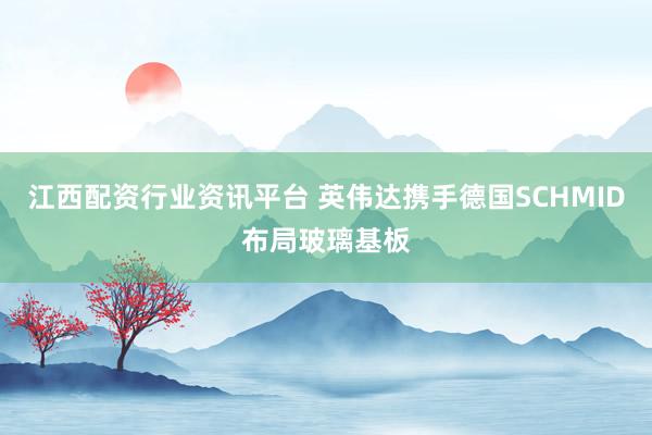 江西配资行业资讯平台 英伟达携手德国SCHMID布局玻璃基板