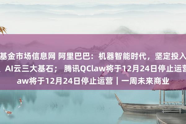 基金市场信息网 阿里巴巴：机器智能时代，坚定投入AI模型、AI芯片、AI云三大基石； 腾讯QClaw将于12月24日停止运营｜一周未来商业