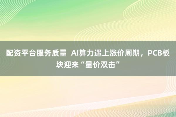 配资平台服务质量  AI算力遇上涨价周期，PCB板块迎来“量价双击”