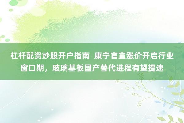 杠杆配资炒股开户指南  康宁官宣涨价开启行业窗口期，玻璃基板国产替代进程有望提速