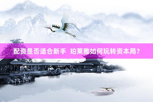 配资是否适合新手  珀莱雅如何玩转资本局？