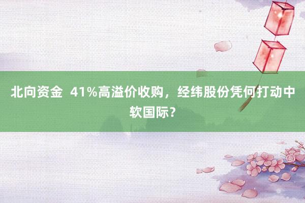 北向资金  41%高溢价收购，经纬股份凭何打动中软国际？