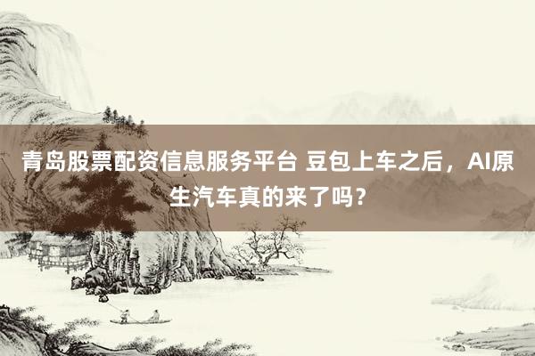 青岛股票配资信息服务平台 豆包上车之后，AI原生汽车真的来了吗？