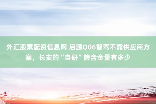 外汇股票配资信息网 启源Q06智驾不靠供应商方案,长安的“自研”牌含金量有多少