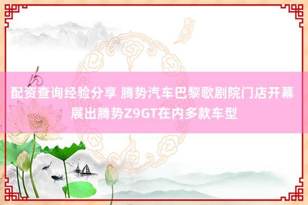 配资查询经验分享 腾势汽车巴黎歌剧院门店开幕 展出腾势Z9GT在内多款车型