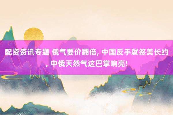 配资资讯专题 俄气要价翻倍, 中国反手就签美长约, 中俄天然气这巴掌响亮!