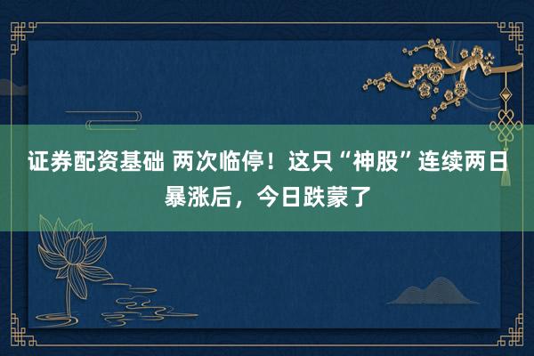 证券配资基础 两次临停！这只“神股”连续两日暴涨后，今日跌蒙了