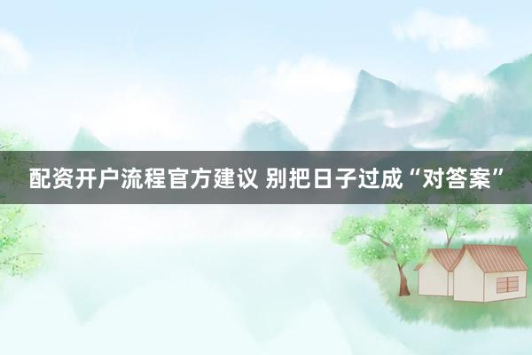 配资开户流程官方建议 别把日子过成“对答案”