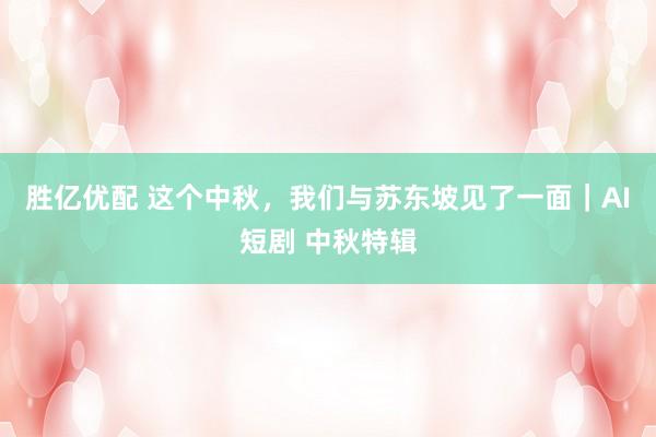 胜亿优配 这个中秋，我们与苏东坡见了一面｜AI短剧 中秋特辑