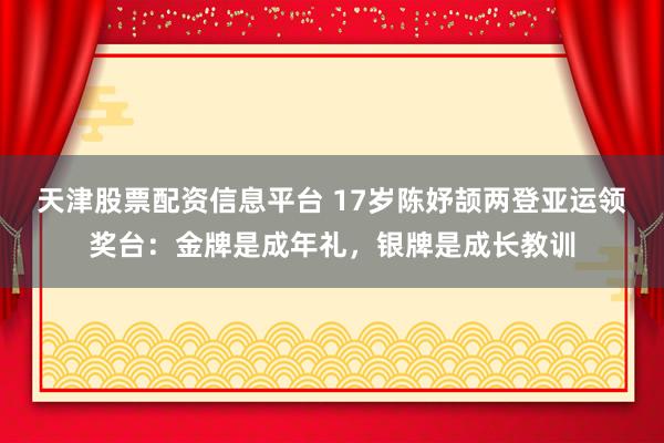 天津股票配资信息平台 17岁陈妤颉两登亚运领奖台：金牌是成年礼，银牌是成长教训