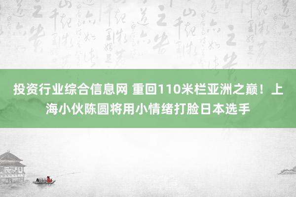 投资行业综合信息网 重回110米栏亚洲之巅！上海小伙陈圆将用小情绪打脸日本选手