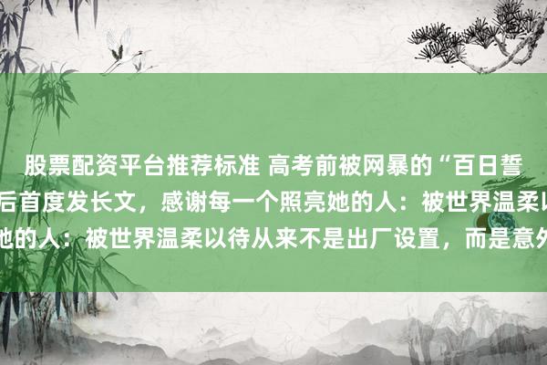 股票配资平台推荐标准 高考前被网暴的“百日誓师演讲”女孩保研人大后首度发长文，感谢每一个照亮她的人：被世界温柔以待从来不是出厂设置，而是意外之喜