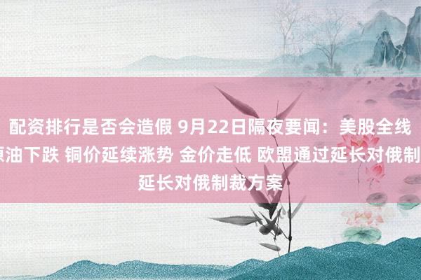 配资排行是否会造假 9月22日隔夜要闻：美股全线走高 原油下跌 铜价延续涨势 金价走低 欧盟通过延长对俄制裁方案