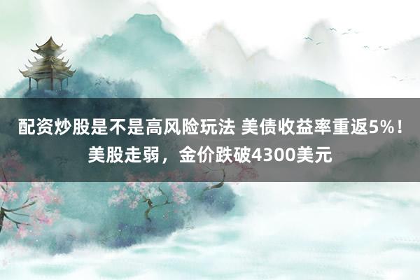 配资炒股是不是高风险玩法 美债收益率重返5%！美股走弱，金价跌破4300美元