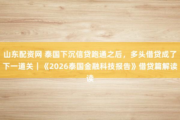 山东配资网 泰国下沉信贷跑通之后，多头借贷成了下一道关｜《2026泰国金融科技报告》借贷篇解读
