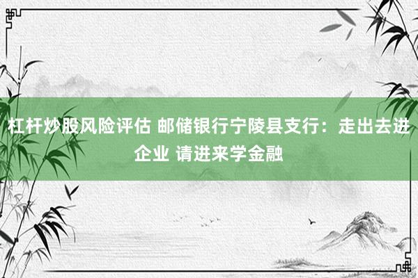 杠杆炒股风险评估 邮储银行宁陵县支行：走出去进企业 请进来学金融