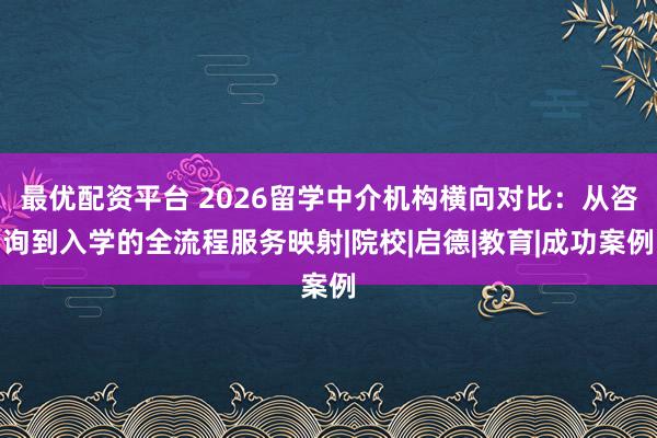 最优配资平台 2026留学中介机构横向对比：从咨询到入学的全流程服务映射|院校|启德|教育|成功案例