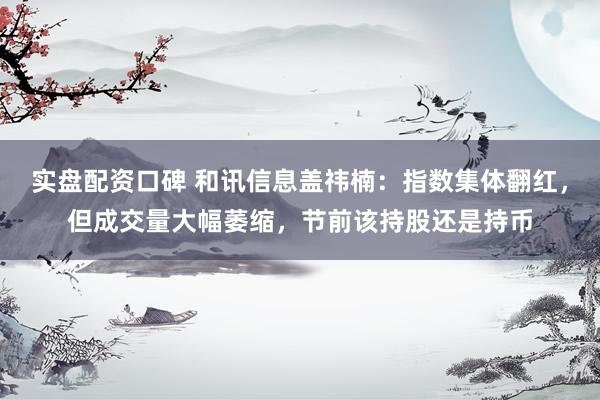 实盘配资口碑 和讯信息盖祎楠：指数集体翻红，但成交量大幅萎缩，节前该持股还是持币