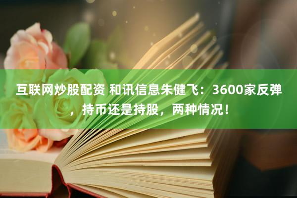 互联网炒股配资 和讯信息朱健飞：3600家反弹，持币还是持股，两种情况！