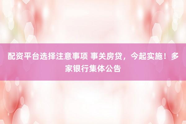 配资平台选择注意事项 事关房贷，今起实施！多家银行集体公告