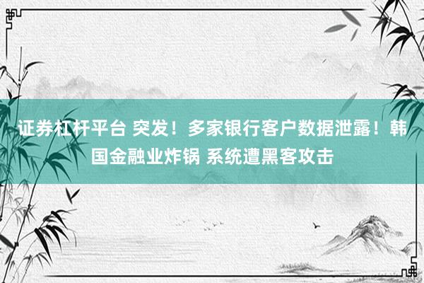 证券杠杆平台 突发！多家银行客户数据泄露！韩国金融业炸锅 系统遭黑客攻击