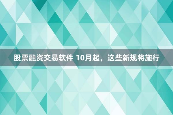 股票融资交易软件 10月起，这些新规将施行