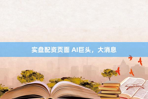 实盘配资页面 AI巨头，大消息