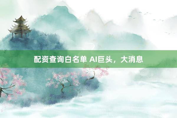 配资查询白名单 AI巨头，大消息