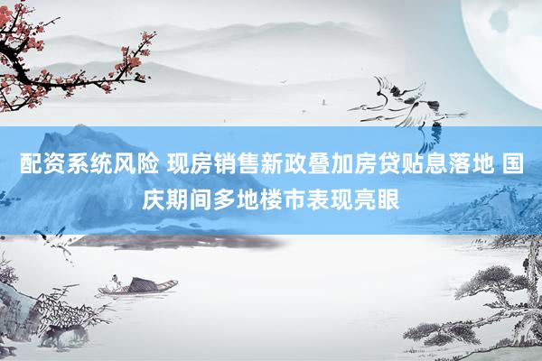 配资系统风险 现房销售新政叠加房贷贴息落地 国庆期间多地楼市表现亮眼