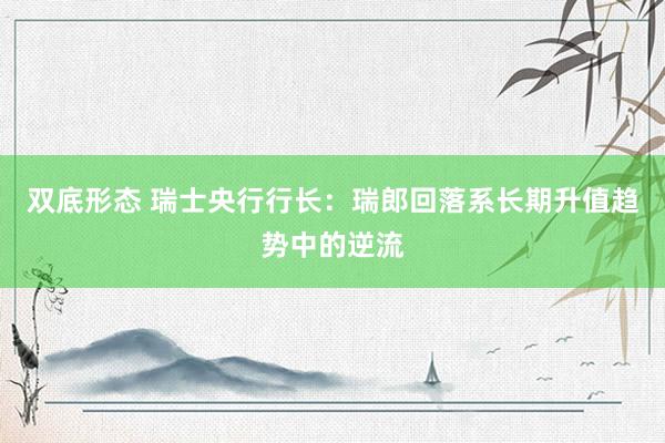 双底形态 瑞士央行行长：瑞郎回落系长期升值趋势中的逆流