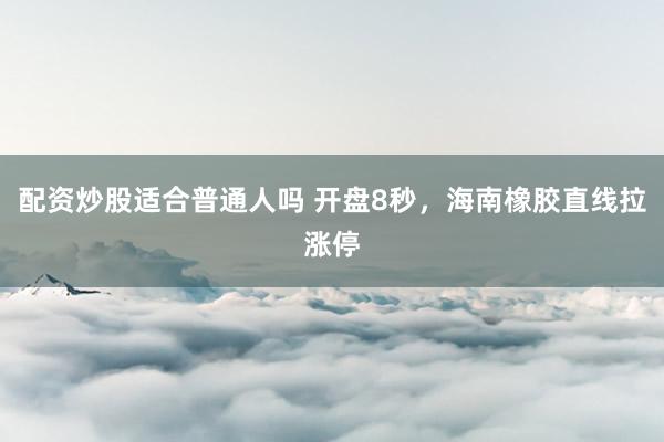 配资炒股适合普通人吗 开盘8秒,海南橡胶直线拉涨停