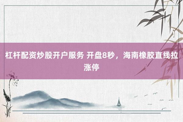 杠杆配资炒股开户服务 开盘8秒，海南橡胶直线拉涨停