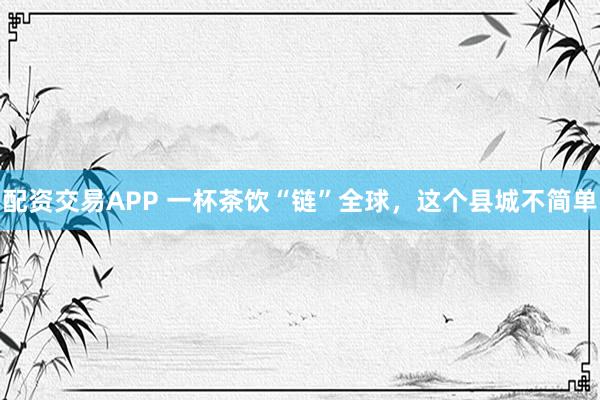 配资交易APP 一杯茶饮“链”全球，这个县城不简单