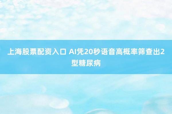 上海股票配资入口 AI凭20秒语音高概率筛查出2型糖尿病